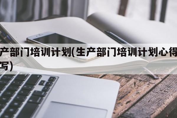 生产部门培训计划(生产部门培训计划心得怎么写)