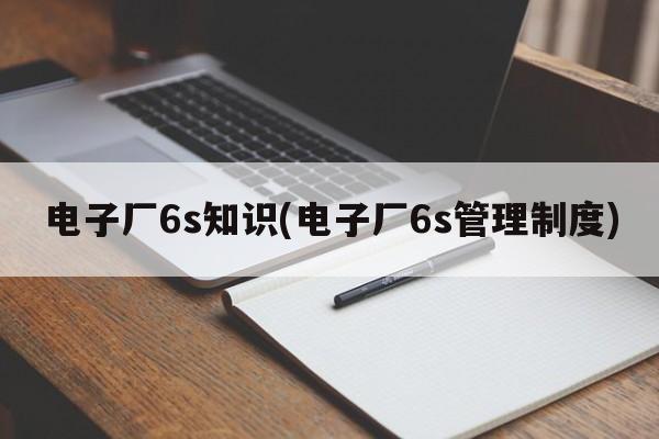 电子厂6s知识(电子厂6s管理制度)